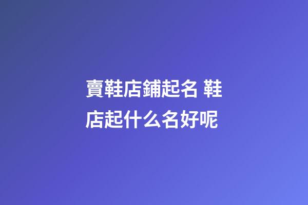 賣鞋店鋪起名 鞋店起什么名好呢-第1張-店鋪起名-玄機派